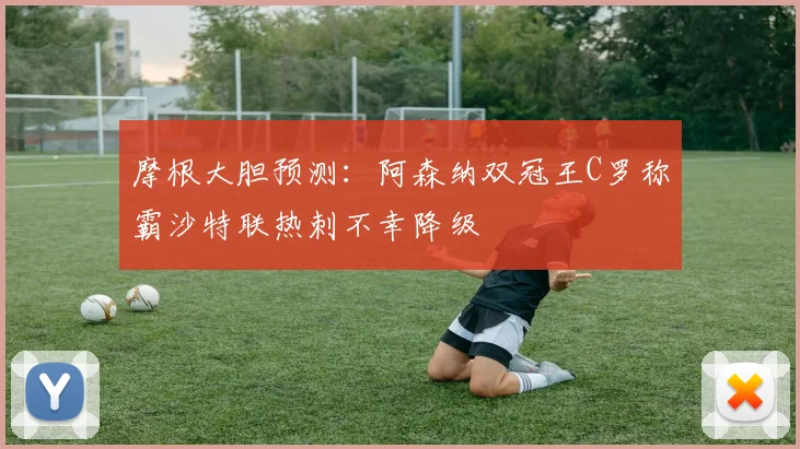 摩根大胆预测：阿森纳双冠王C罗称霸沙特联热刺不幸降级
