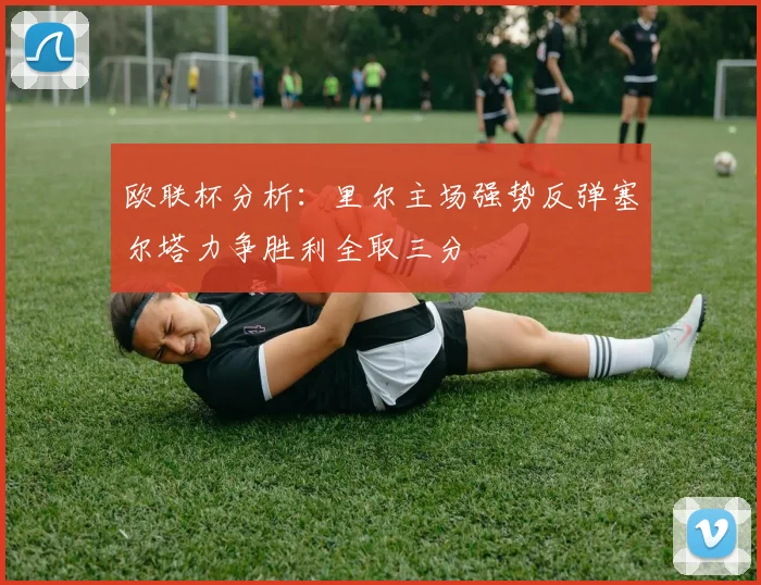 欧联杯分析：里尔主场强势反弹塞尔塔力争胜利全取三分