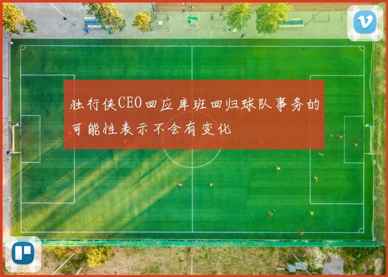 独行侠CEO回应库班回归球队事务的可能性表示不会有变化