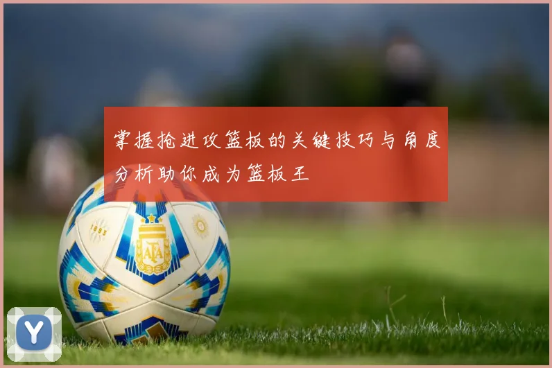 掌握抢进攻篮板的关键技巧与角度分析助你成为篮板王