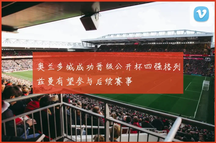 奥兰多城成功晋级公开杯四强格列兹曼有望参与后续赛事