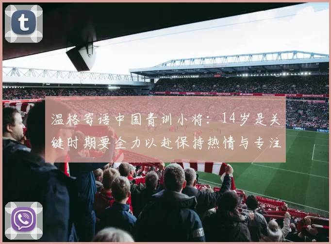 温格寄语中国青训小将：14岁是关键时期要全力以赴保持热情与专注