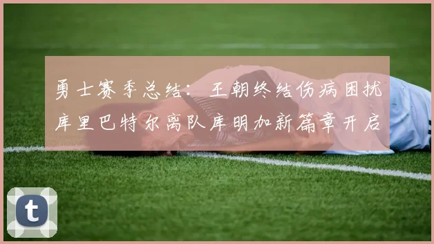 勇士赛季总结：王朝终结伤病困扰库里巴特尔离队库明加新篇章开启