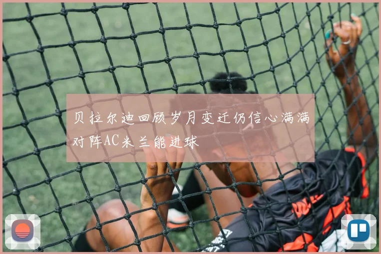 贝拉尔迪回顾岁月变迁仍信心满满对阵AC米兰能进球