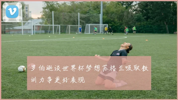 罗伯逊谈世界杯梦想苏格兰吸取教训力争更好表现
