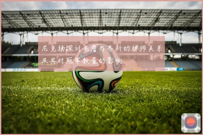 尼克杨探讨老詹与乔科的禅师关系及其对冠军数量的影响