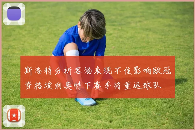 斯洛特分析客场表现不佳影响欧冠资格埃利奥特下赛季将重返球队