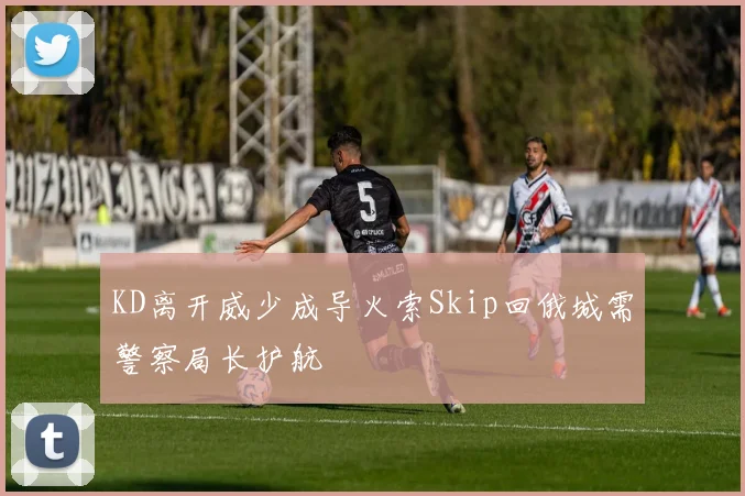 KD离开威少成导火索Skip回俄城需警察局长护航