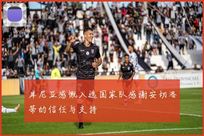 库尼亚感慨入选国家队感谢安切洛蒂的信任与支持