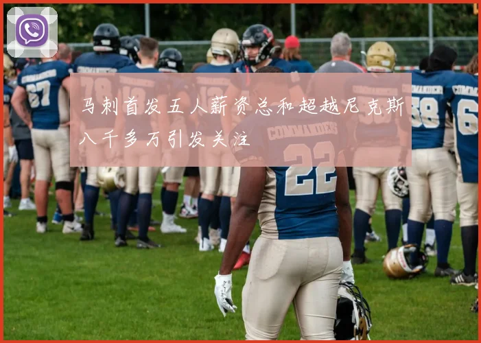马刺首发五人薪资总和超越尼克斯八千多万引发关注