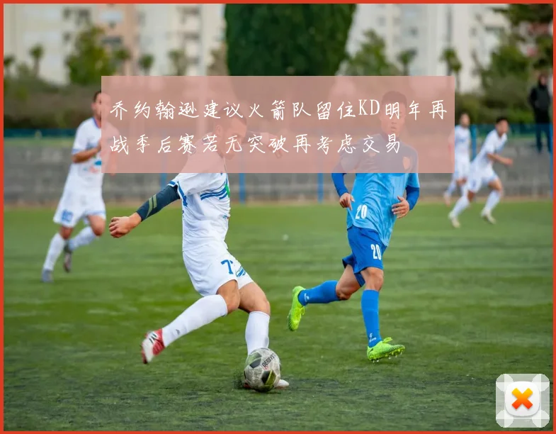 乔约翰逊建议火箭队留住KD明年再战季后赛若无突破再考虑交易