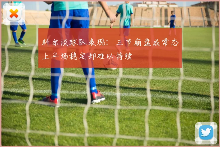 科尔谈球队表现：三节崩盘成常态上半场稳定却难以持续
