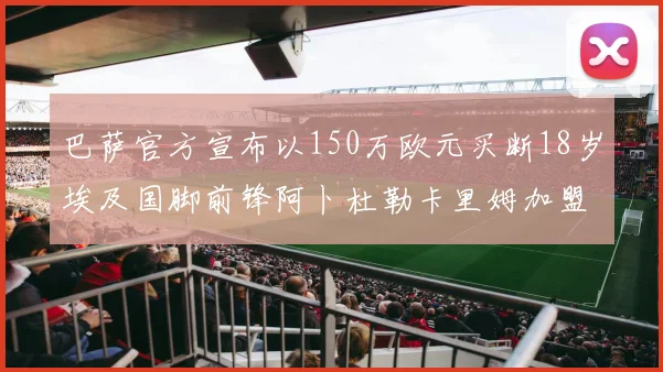 巴萨官方宣布以150万欧元买断18岁埃及国脚前锋阿卜杜勒卡里姆加盟球队