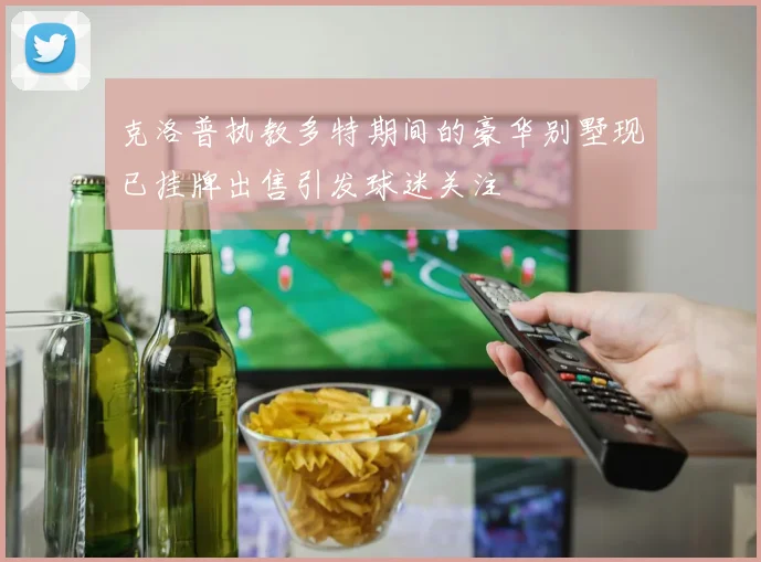克洛普执教多特期间的豪华别墅现已挂牌出售引发球迷关注