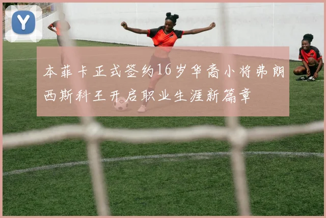 本菲卡正式签约16岁华裔小将弗朗西斯科王开启职业生涯新篇章
