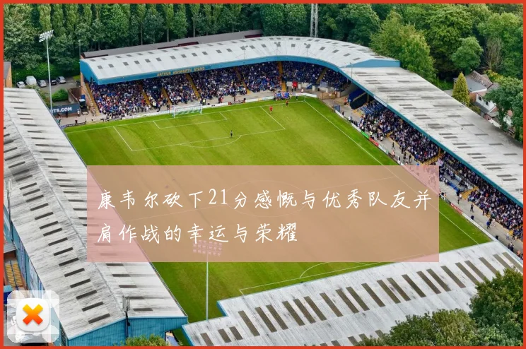 康韦尔砍下21分感慨与优秀队友并肩作战的幸运与荣耀