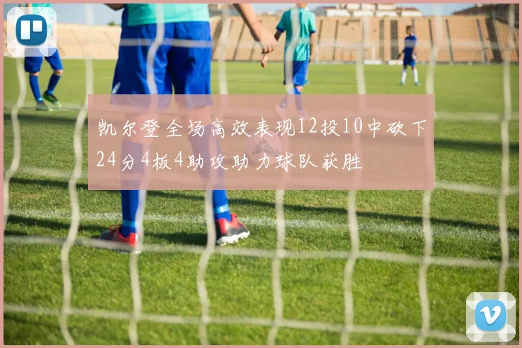 凯尔登全场高效表现12投10中砍下24分4板4助攻助力球队获胜
