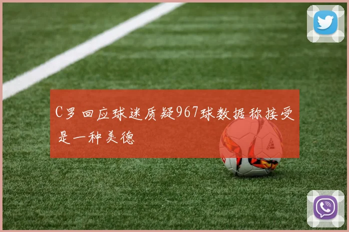 C罗回应球迷质疑967球数据称接受是一种美德