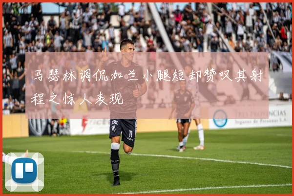 马瑟林调侃加兰小腿短却赞叹其射程之惊人表现