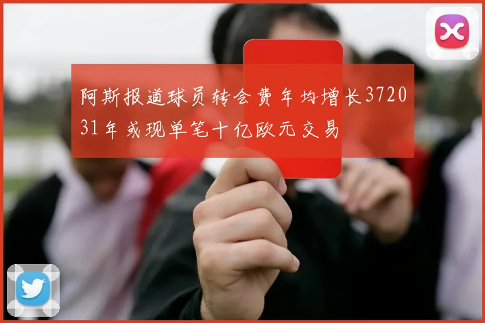 阿斯报道球员转会费年均增长372031年或现单笔十亿欧元交易