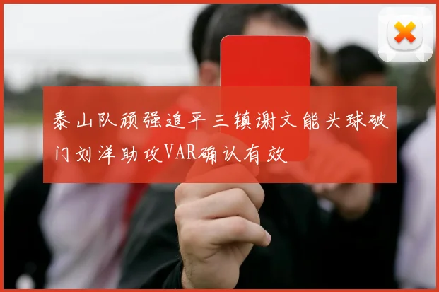 泰山队顽强追平三镇谢文能头球破门刘洋助攻VAR确认有效