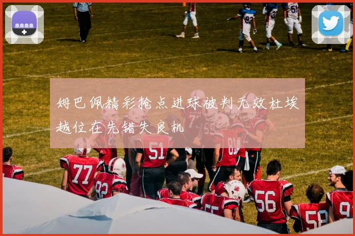 姆巴佩精彩抢点进球被判无效杜埃越位在先错失良机