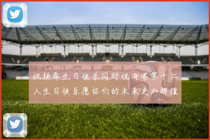 祝杨希生日快乐同时祝海港第十二人生日快乐愿你们的未来更加辉煌绚烂