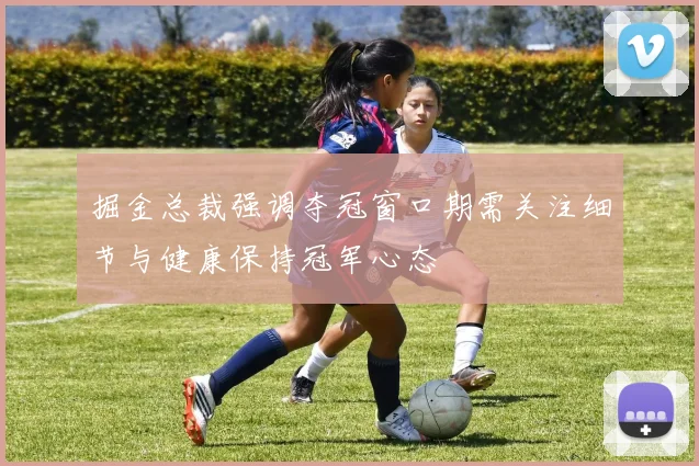 掘金总裁强调夺冠窗口期需关注细节与健康保持冠军心态