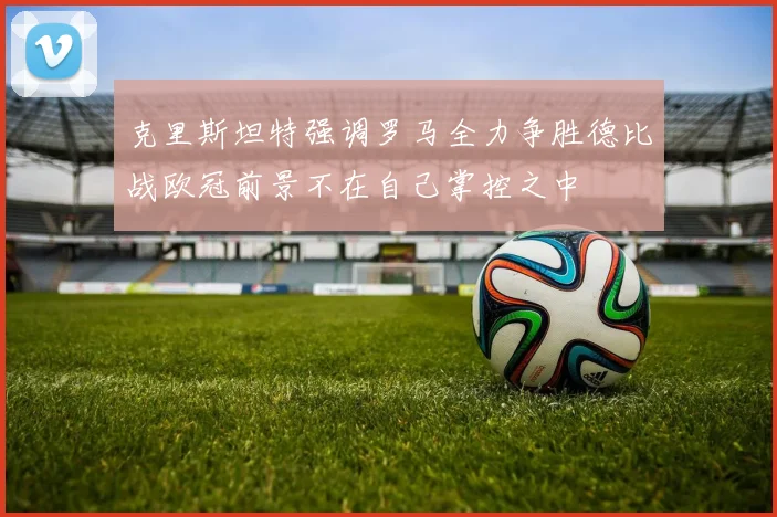 克里斯坦特强调罗马全力争胜德比战欧冠前景不在自己掌控之中