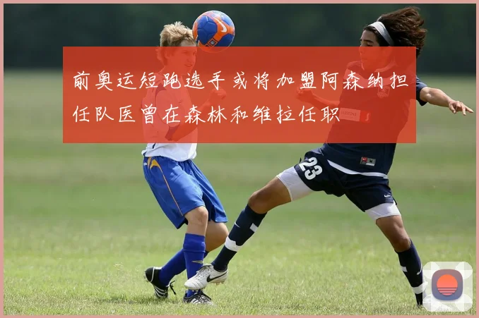 前奥运短跑选手或将加盟阿森纳担任队医曾在森林和维拉任职